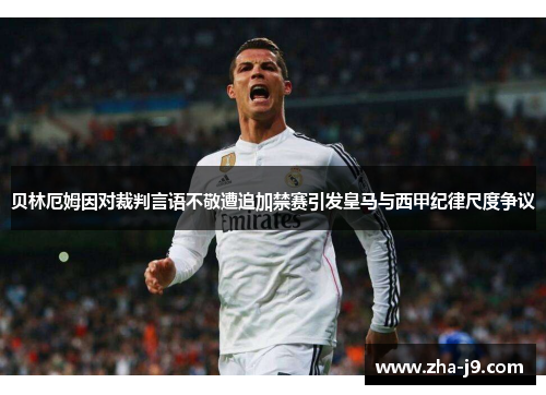 贝林厄姆因对裁判言语不敬遭追加禁赛引发皇马与西甲纪律尺度争议